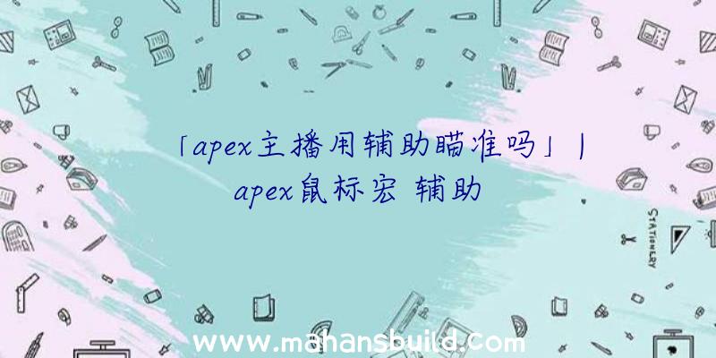 「apex主播用辅助瞄准吗」|apex鼠标宏